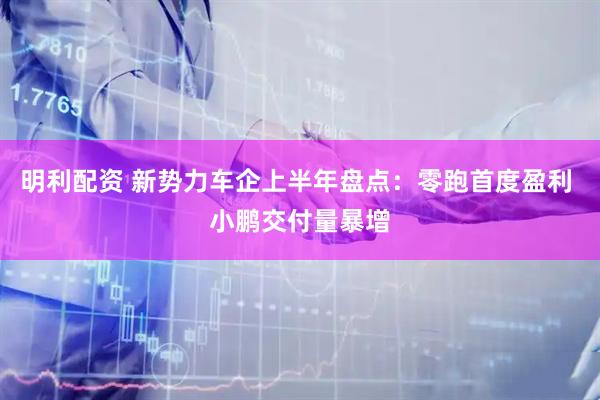 明利配资 新势力车企上半年盘点：零跑首度盈利 小鹏交付量暴增
