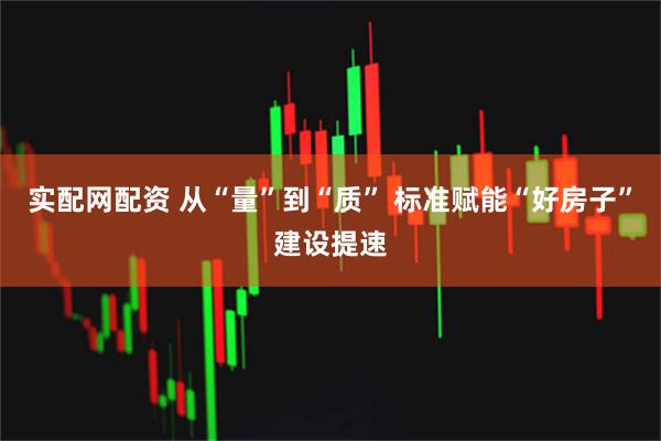 实配网配资 从“量”到“质” 标准赋能“好房子”建设提速