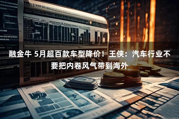 融金牛 5月超百款车型降价！王侠：汽车行业不要把内卷风气带到海外
