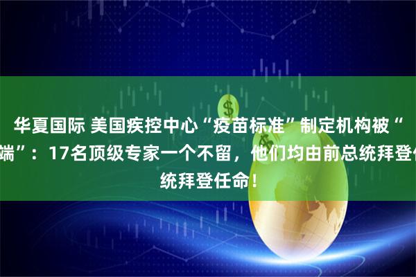 华夏国际 美国疾控中心“疫苗标准”制定机构被“一锅端”：17名顶级专家一个不留，他们均由前总统拜登任命！