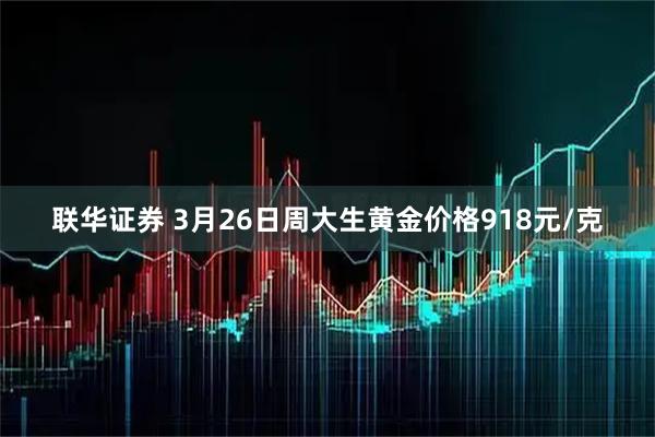 联华证券 3月26日周大生黄金价格918元/克