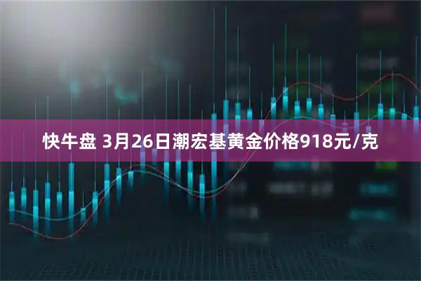 快牛盘 3月26日潮宏基黄金价格918元/克