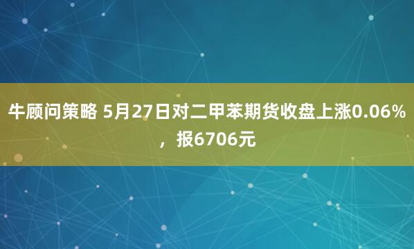 牛顾问策略 5月27日对二甲苯期货收盘上涨0.06%，报6706元