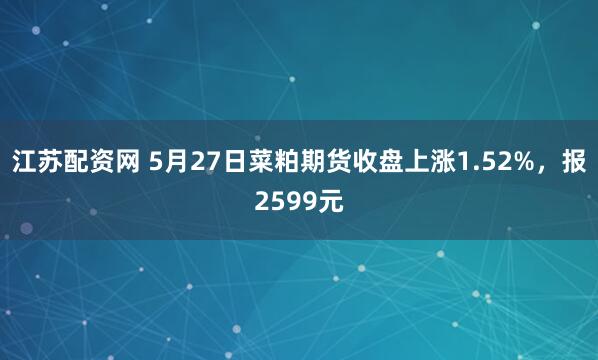 江苏配资网 5月27日菜粕期货收盘上涨1.52%，报2599元