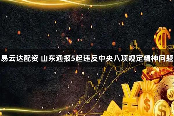 易云达配资 山东通报5起违反中央八项规定精神问题