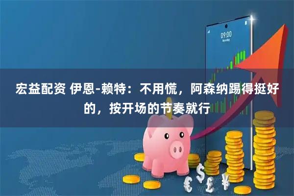 宏益配资 伊恩-赖特：不用慌，阿森纳踢得挺好的，按开场的节奏就行