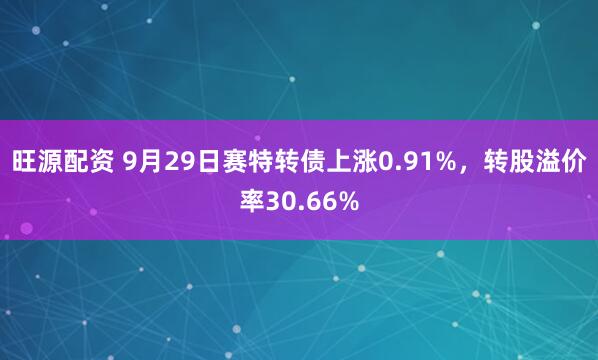 旺源配资 9月29日赛特转债上涨0.91%，转股溢价率30.66%