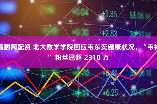 赢翻网配资 北大数学学院回应韦东奕健康状况，“韦神” 粉丝已超 2310 万