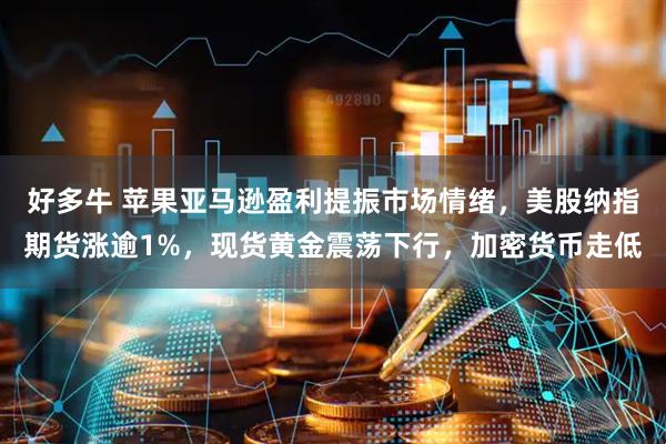 好多牛 苹果亚马逊盈利提振市场情绪，美股纳指期货涨逾1%，现货黄金震荡下行，加密货币走低