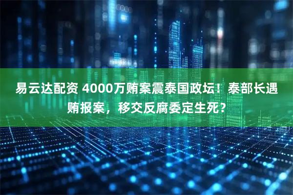 易云达配资 4000万贿案震泰国政坛！泰部长遇贿报案，移交反腐委定生死？