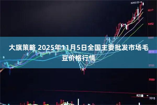 大旗策略 2025年11月5日全国主要批发市场毛豆价格行情