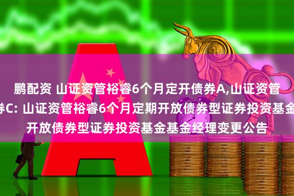 鹏配资 山证资管裕睿6个月定开债券A,山证资管裕睿6个月定开债券C: 山证资管裕睿6个月定期开放债券型证券投资基金基金经理变更公告