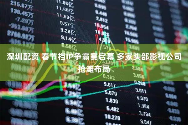 深圳配资 春节档IP争霸赛启幕 多家头部影视公司抢滩布局