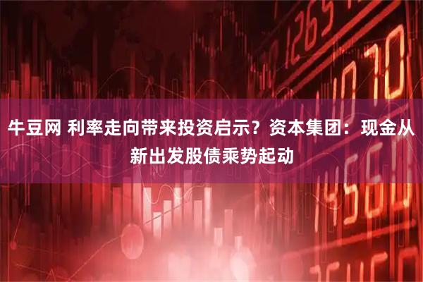 牛豆网 利率走向带来投资启示？资本集团：现金从新出发　股债乘势起动
