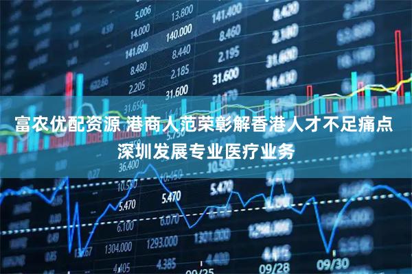 富农优配资源 港商人范荣彰解香港人才不足痛点 深圳发展专业医疗业务