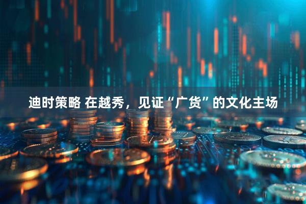 迪时策略 在越秀，见证“广货”的文化主场