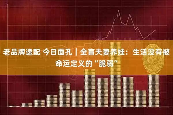 老品牌速配 今日面孔｜全盲夫妻养娃：生活没有被命运定义的“脆弱”
