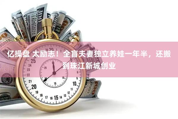亿操盘 太励志！全盲夫妻独立养娃一年半，还搬到珠江新城创业