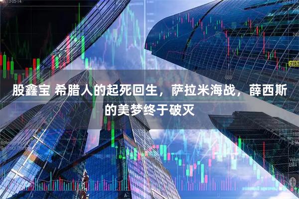 股鑫宝 希腊人的起死回生，萨拉米海战，薛西斯的美梦终于破灭
