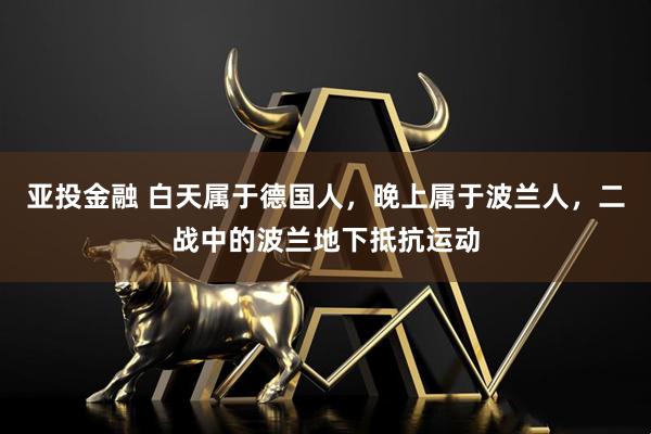 亚投金融 白天属于德国人，晚上属于波兰人，二战中的波兰地下抵抗运动