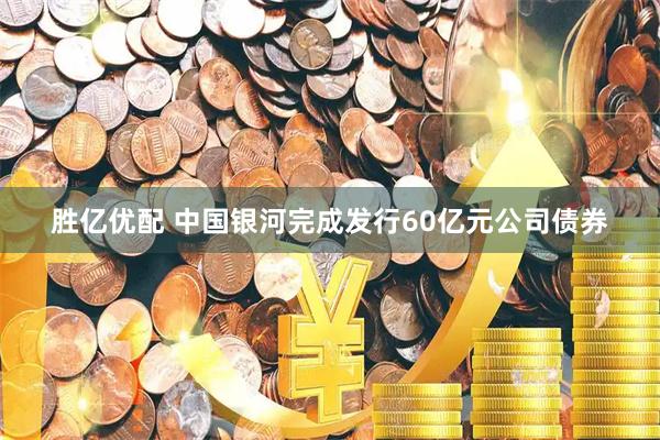 胜亿优配 中国银河完成发行60亿元公司债券