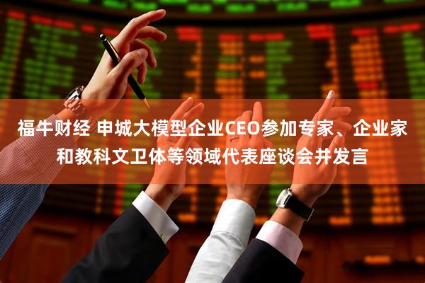 福牛财经 申城大模型企业CEO参加专家、企业家和教科文卫体等领域代表座谈会并发言