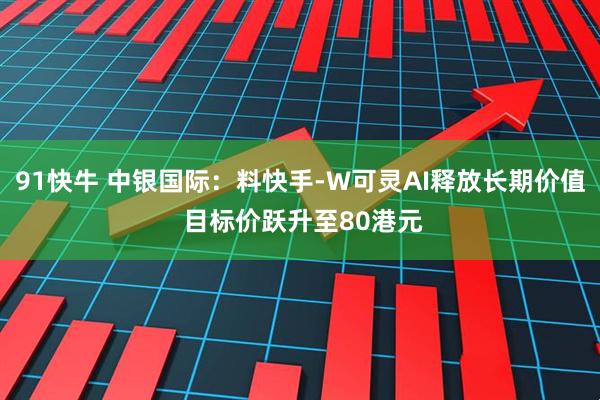 91快牛 中银国际：料快手-W可灵AI释放长期价值 目标价跃升至80港元