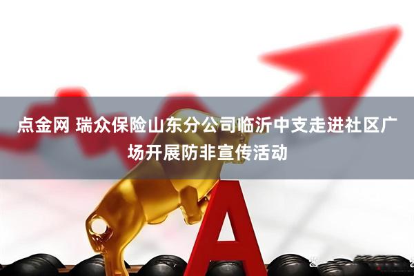 点金网 瑞众保险山东分公司临沂中支走进社区广场开展防非宣传活动