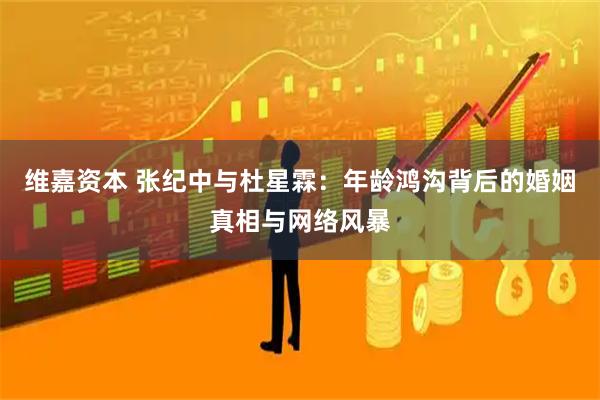 维嘉资本 张纪中与杜星霖：年龄鸿沟背后的婚姻真相与网络风暴
