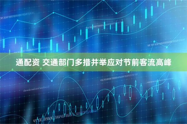 通配资 交通部门多措并举应对节前客流高峰