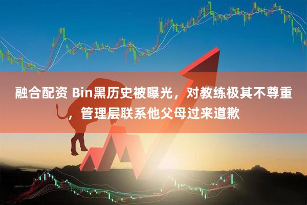 融合配资 Bin黑历史被曝光，对教练极其不尊重，管理层联系他父母过来道歉