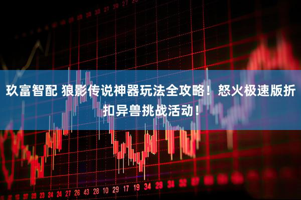 玖富智配 狼影传说神器玩法全攻略！怒火极速版折扣异兽挑战活动！