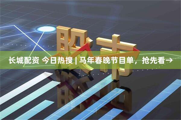 长城配资 今日热搜 | 马年春晚节目单，抢先看→
