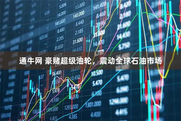 通牛网 豪赌超级油轮，震动全球石油市场