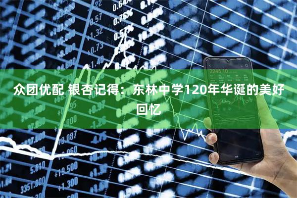 众团优配 银杏记得：东林中学120年华诞的美好回忆
