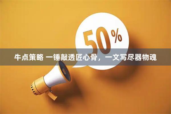 牛点策略 一锤敲透匠心骨，一文写尽器物魂