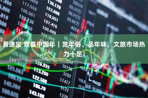 易速宝 欢喜中国年｜赏年俗、品年味，文旅市场热力十足！