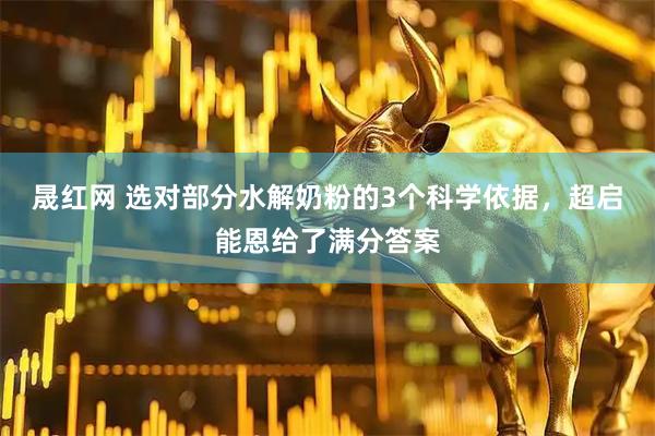 晟红网 选对部分水解奶粉的3个科学依据，超启能恩给了满分答案