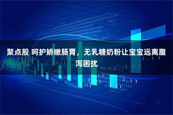 聚点股 呵护娇嫩肠胃，无乳糖奶粉让宝宝远离腹泻困扰
