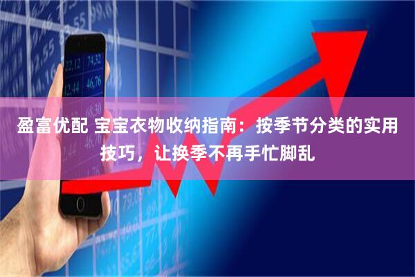 盈富优配 宝宝衣物收纳指南：按季节分类的实用技巧，让换季不再手忙脚乱