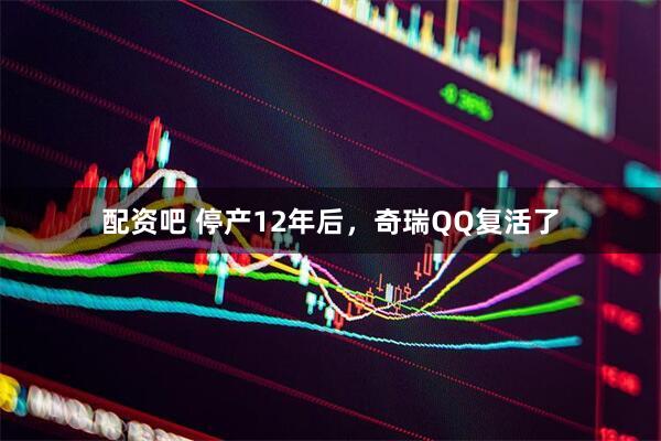配资吧 停产12年后，奇瑞QQ复活了