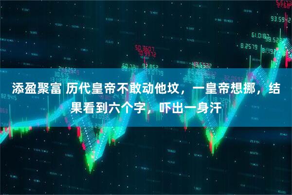 添盈聚富 历代皇帝不敢动他坟，一皇帝想挪，结果看到六个字，吓出一身汗