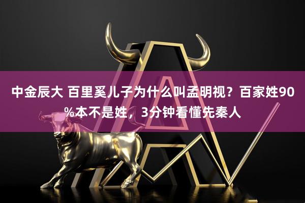中金辰大 百里奚儿子为什么叫孟明视？百家姓90%本不是姓，3分钟看懂先秦人