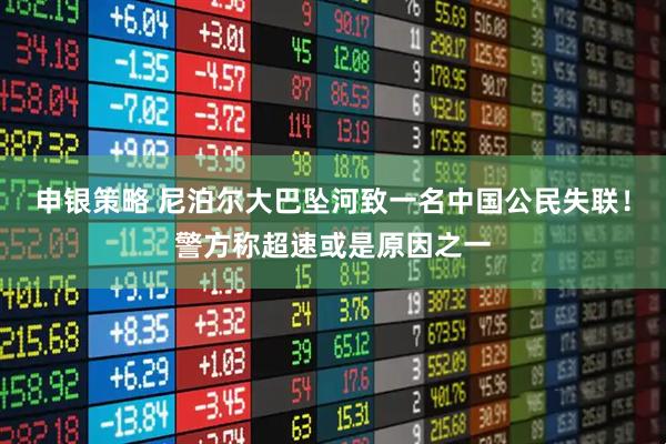 申银策略 尼泊尔大巴坠河致一名中国公民失联！警方称超速或是原因之一