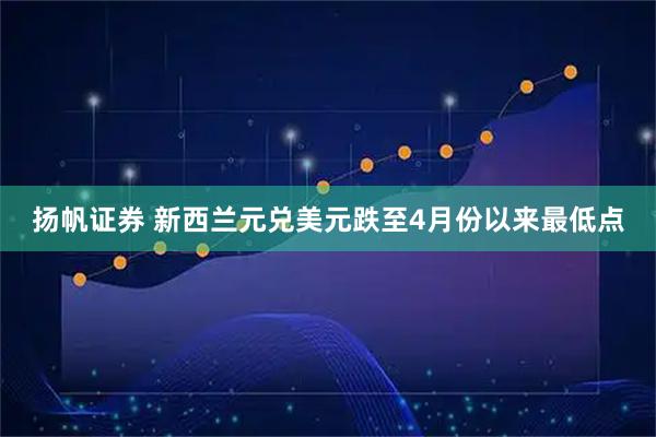 扬帆证券 新西兰元兑美元跌至4月份以来最低点