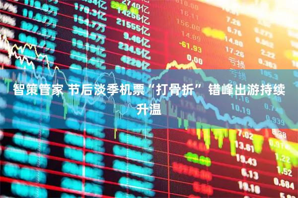 智策管家 节后淡季机票“打骨折” 错峰出游持续升温
