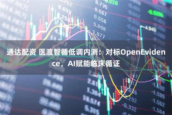 通达配资 医渡智循低调内测：对标OpenEvidence，AI赋能临床循证