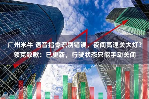 广州米牛 语音指令识别错误，夜间高速关大灯？领克致歉：已更新，行驶状态只能手动关闭