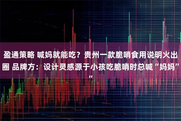 盈通策略 喊妈就能吃？贵州一款脆哨食用说明火出圈 品牌方：设计灵感源于小孩吃脆哨时总喊“妈妈”