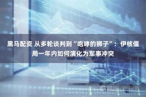 黑马配资 从多轮谈判到“咆哮的狮子”：伊核僵局一年内如何演化为军事冲突